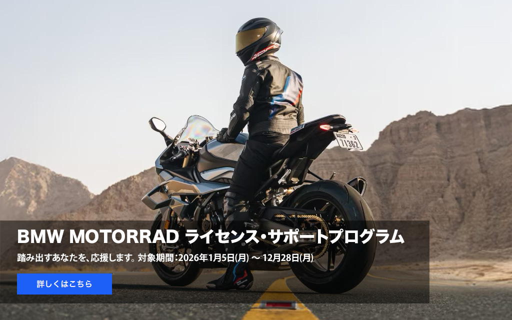 BMW MOTORRAD
          ライセンス・サポート
          プログラム
          踏み出すあなたを、応援します。
          対象期間：2026年1月5日(月) ～ 12月28日(月)